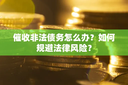 武汉催收非法债务怎么办？如何规避法律风险？