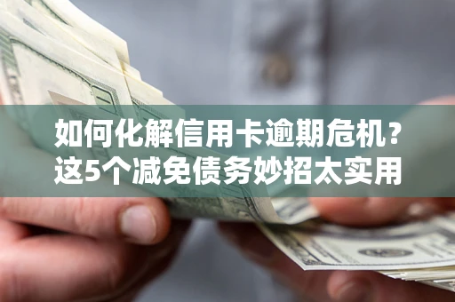 武汉如何化解信用卡逾期危机？这5个减免债务妙招太实用