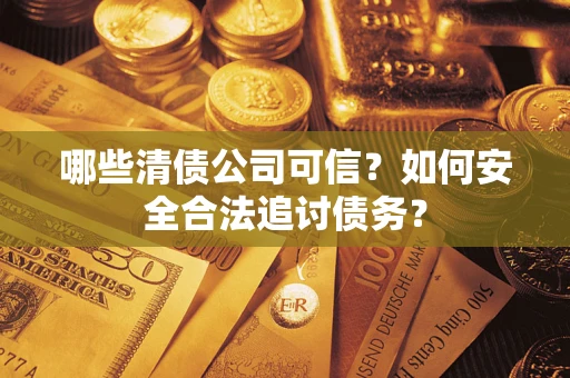 武汉哪些清债公司可信？如何安全合法追讨债务？