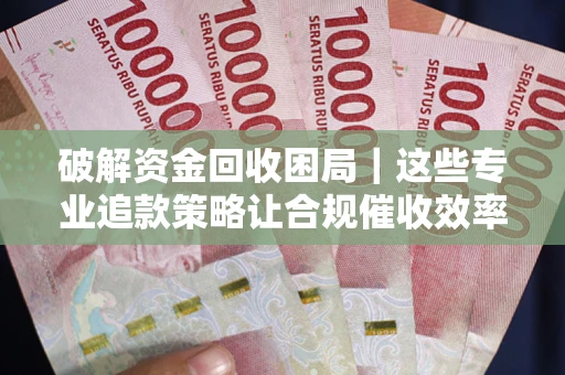 武汉破解资金回收困局｜这些专业追款策略让合规催收效率翻倍