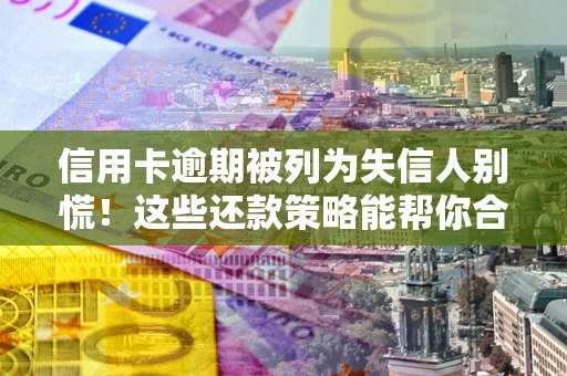 武汉信用卡逾期被列为失信人别慌！这些还款策略能帮你合法止损