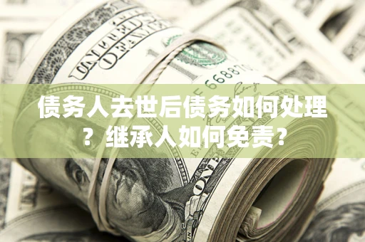 武汉债务人去世后债务如何处理？继承人如何免责？