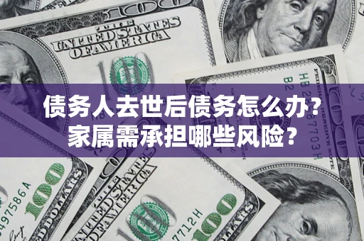 武汉债务人去世后债务怎么办？家属需承担哪些风险？