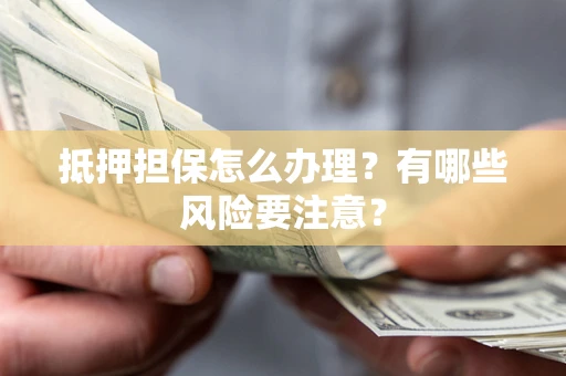 武汉抵押担保怎么办理？有哪些风险要注意？