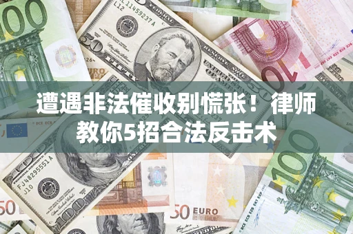 武汉遭遇非法催收别慌张！律师教你5招合法反击术