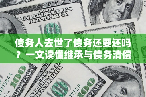 武汉债务人去世了债务还要还吗？一文读懂继承与债务清偿