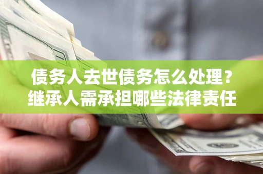 武汉债务人去世债务怎么处理？继承人需承担哪些法律责任？