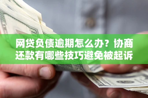 武汉网贷负债逾期怎么办？协商还款有哪些技巧避免被起诉？