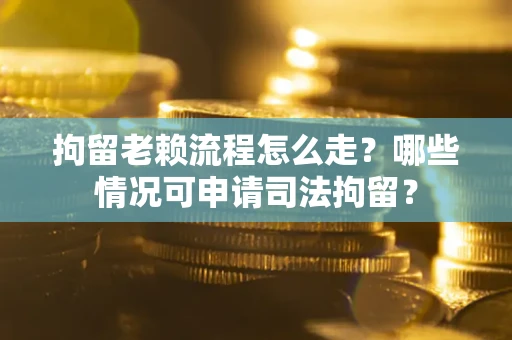 武汉拘留老赖流程怎么走?哪些情况可申请司法拘留? 武汉拘留老赖流程怎么走?哪些情况可申请司法拘留?