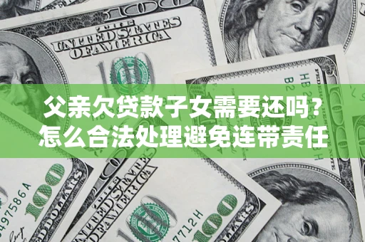 武汉父亲欠贷款子女需要还吗？怎么合法处理避免连带责任？