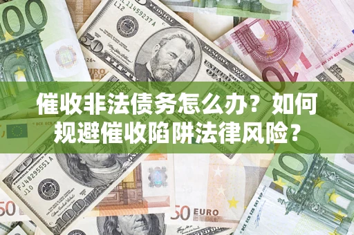 武汉催收非法债务怎么办？如何规避催收陷阱法律风险？
