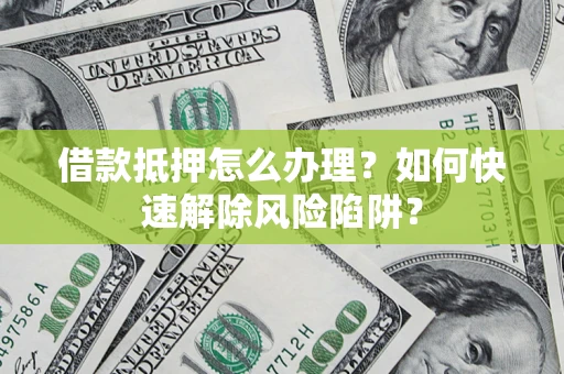 武汉借款抵押怎么办理？如何快速解除风险陷阱？
