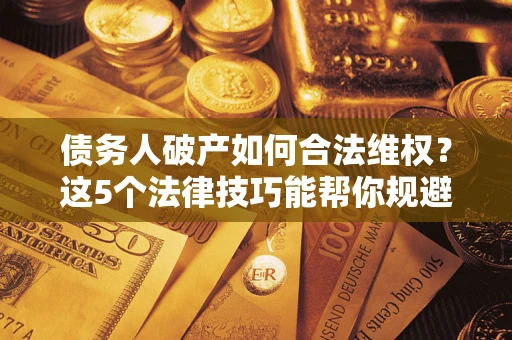 武汉债务人破产如何合法维权？这5个法律技巧能帮你规避风险