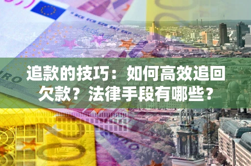 武汉追款的技巧：如何高效追回欠款？法律手段有哪些？