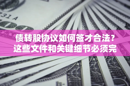 武汉债转股协议如何签才合法？这些文件和关键细节必须完整
