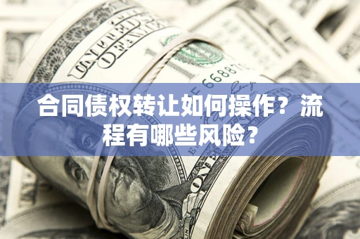 武汉合同债权转让如何操作？流程有哪些风险？