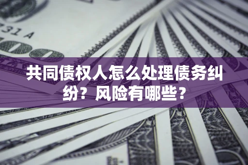 武汉共同债权人怎么处理债务纠纷？风险有哪些？