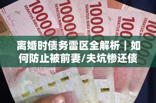 武汉离婚时债务雷区全解析｜如何防止被前妻/夫坑惨还债？