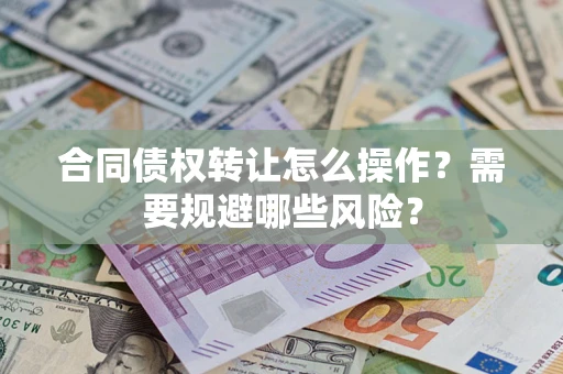 武汉合同债权转让怎么操作？需要规避哪些风险？