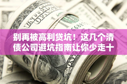 武汉别再被高利贷坑！这几个清债公司避坑指南让你少走十年弯路
