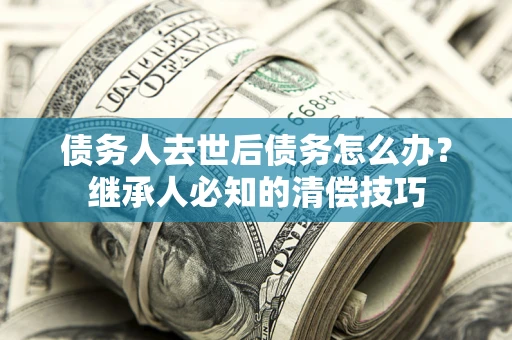 武汉债务人去世后债务怎么办？继承人必知的清偿技巧