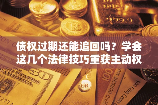 武汉债权过期还能追回吗？学会这几个法律技巧重获主动权