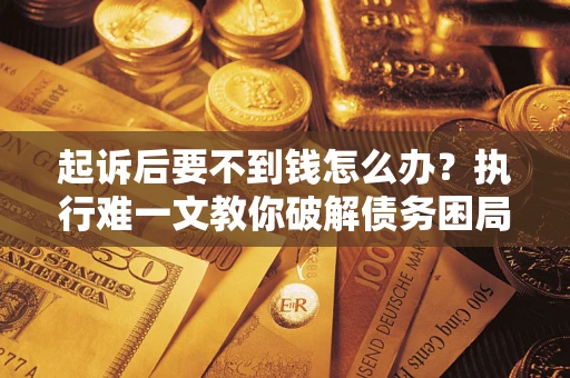 武汉起诉后要不到钱怎么办？执行难一文教你破解债务困局