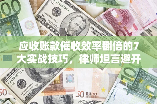 武汉应收账款催收效率翻倍的7大实战技巧，律师坦言避开这些法律雷区最关键