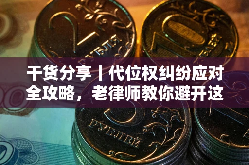 武汉干货分享｜代位权纠纷应对全攻略，老律师教你避开这5大雷区