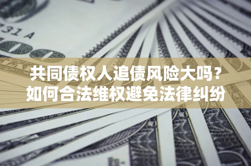 武汉共同债权人追债风险大吗?如何合法维权避免法律纠纷? 武汉共同债权人追债风险大吗?如何合法维权避免法律纠纷?
