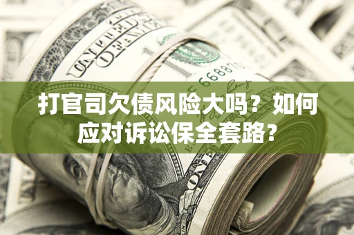 武汉打官司欠债风险大吗？如何应对诉讼保全套路？