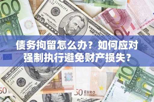 武汉债务拘留怎么办？如何应对强制执行避免财产损失？