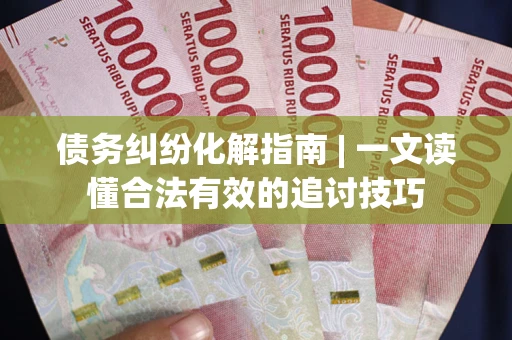 武汉债务纠纷化解指南 | 一文读懂合法有效的追讨技巧