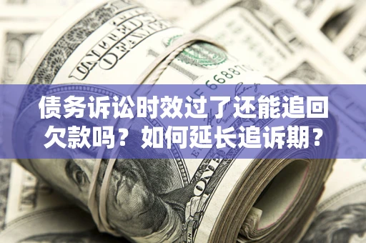 武汉债务诉讼时效过了还能追回欠款吗？如何延长追诉期？
