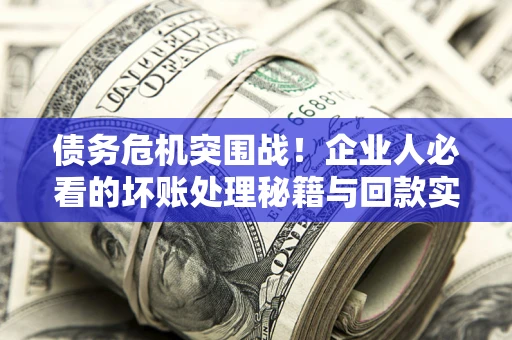 武汉债务危机突围战！企业人必看的坏账处理秘籍与回款实战指南