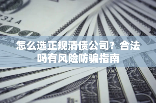 武汉怎么选正规清债公司？合法吗有风险防骗指南