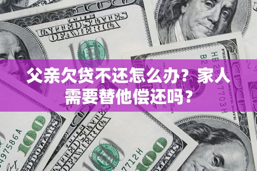 武汉父亲欠贷不还怎么办？家人需要替他偿还吗？