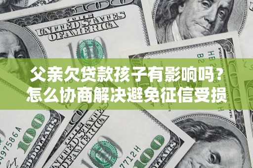 武汉父亲欠贷款孩子有影响吗？怎么协商解决避免征信受损？