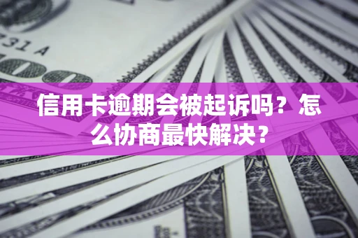 武汉信用卡逾期会被起诉吗？怎么协商最快解决？
