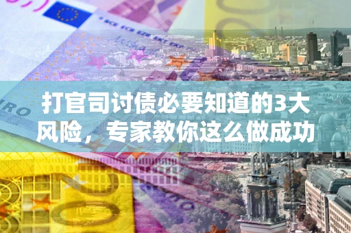 武汉打官司讨债必要知道的3大风险，专家教你这么做成功率飙升