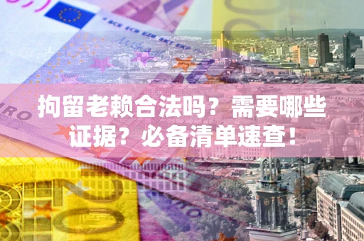 武汉拘留老赖合法吗？需要哪些证据？必备清单速查！