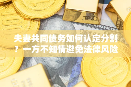 武汉夫妻共同债务如何认定分割？一方不知情避免法律风险必看！