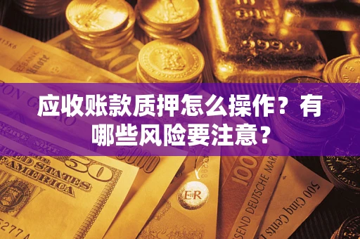 武汉应收账款质押怎么操作？有哪些风险要注意？