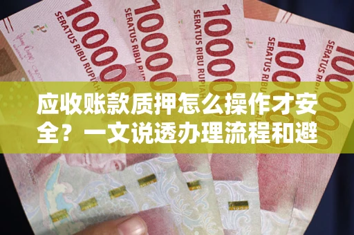 武汉应收账款质押怎么操作才安全？一文说透办理流程和避险绝招
